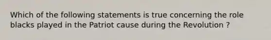 Which of the following statements is true concerning the role blacks played in the Patriot cause during the Revolution ?