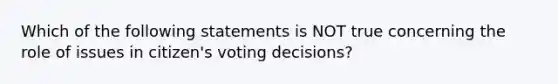 Which of the following statements is NOT true concerning the role of issues in citizen's voting decisions?