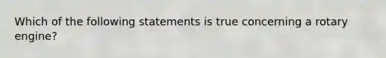 Which of the following statements is true concerning a rotary engine?