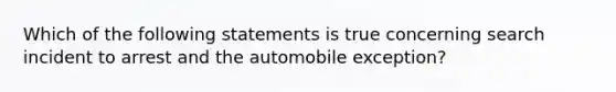 Which of the following statements is true concerning search incident to arrest and the automobile exception?