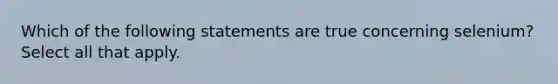 Which of the following statements are true concerning selenium? Select all that apply.