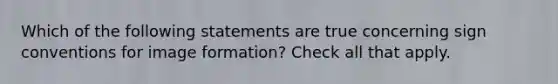 Which of the following statements are true concerning sign conventions for image formation? Check all that apply.