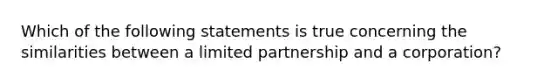 Which of the following statements is true concerning the similarities between a limited partnership and a corporation?