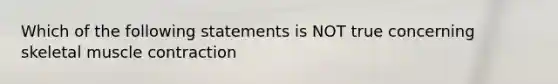 Which of the following statements is NOT true concerning skeletal muscle contraction