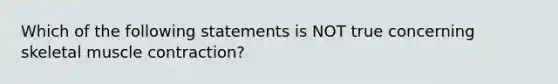 Which of the following statements is NOT true concerning skeletal muscle contraction?