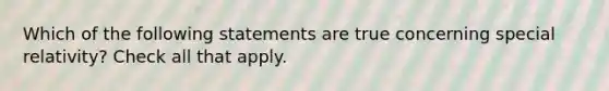 Which of the following statements are true concerning special relativity? Check all that apply.