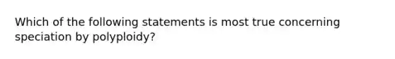 Which of the following statements is most true concerning speciation by polyploidy?