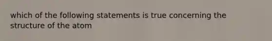 which of the following statements is true concerning the structure of the atom