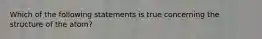 Which of the following statements is true concerning the structure of the atom?