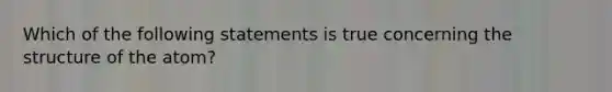 Which of the following statements is true concerning the structure of the atom?