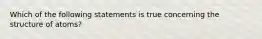 Which of the following statements is true concerning the structure of atoms?