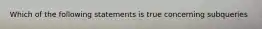 Which of the following statements is true concerning subqueries