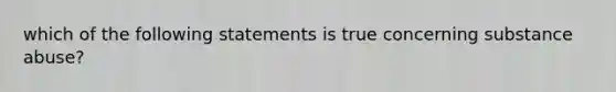 which of the following statements is true concerning substance abuse?