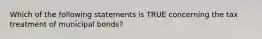 Which of the following statements is TRUE concerning the tax treatment of municipal bonds?