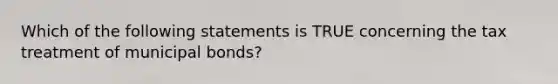 Which of the following statements is TRUE concerning the tax treatment of municipal bonds?