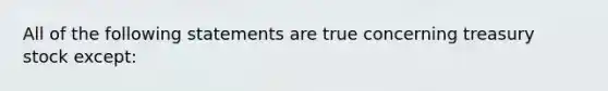 All of the following statements are true concerning treasury stock except: