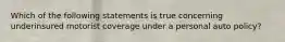 Which of the following statements is true concerning underinsured motorist coverage under a personal auto policy?