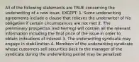 All of the following statements are TRUE concerning the underwriting of a new issue, EXCEPT: 1. Some underwriting agreements include a clause that relieves the underwriter of his obligation if certain circumstances are not met 2. The preliminary prospectus (red herring) will contain all the relevant information including the final price of the issue in order to obtain indications of interest 3. The underwriting syndicate may engage in stabilization 4. Members of the underwriting syndicate whose customers sell securities back to the manager of the syndicate during the underwriting period may be penalized