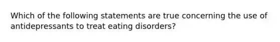 Which of the following statements are true concerning the use of antidepressants to treat eating disorders?