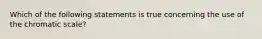 Which of the following statements is true concerning the use of the chromatic scale?