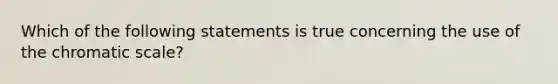 Which of the following statements is true concerning the use of the chromatic scale?