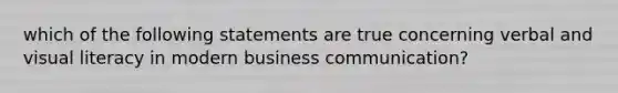 which of the following statements are true concerning verbal and visual literacy in modern business communication?