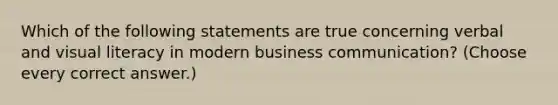 Which of the following statements are true concerning verbal and visual literacy in modern business communication? (Choose every correct answer.)