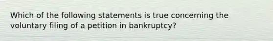 Which of the following statements is true concerning the voluntary filing of a petition in bankruptcy?