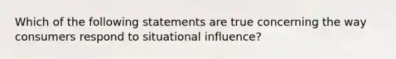 Which of the following statements are true concerning the way consumers respond to situational influence?