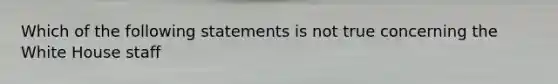 Which of the following statements is not true concerning the White House staff