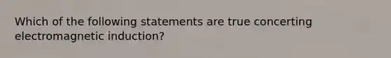 Which of the following statements are true concerting electromagnetic induction?