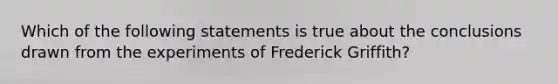 Which of the following statements is true about the conclusions drawn from the experiments of Frederick Griffith?