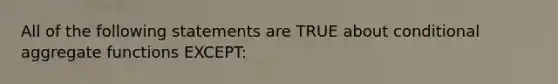 All of the following statements are TRUE about conditional aggregate functions EXCEPT: