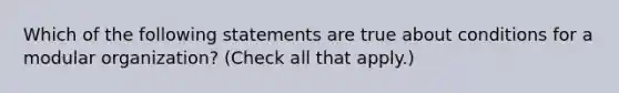 Which of the following statements are true about conditions for a modular organization? (Check all that apply.)