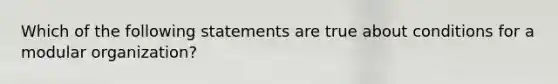 Which of the following statements are true about conditions for a modular organization?