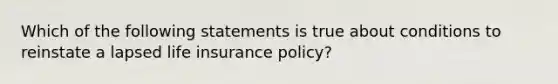 Which of the following statements is true about conditions to reinstate a lapsed life insurance policy?