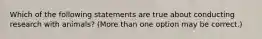 Which of the following statements are true about conducting research with animals? (More than one option may be correct.)