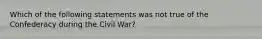 Which of the following statements was not true of the Confederacy during the Civil War?