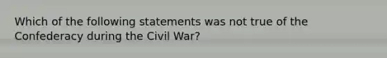 Which of the following statements was not true of the Confederacy during the Civil War?