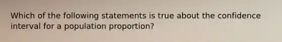 Which of the following statements is true about the confidence interval for a population proportion?