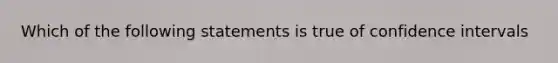 Which of the following statements is true of confidence intervals