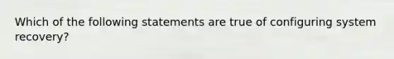 Which of the following statements are true of configuring system recovery?