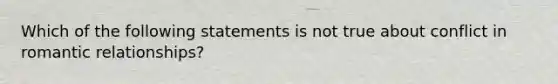 Which of the following statements is not true about conflict in romantic relationships?