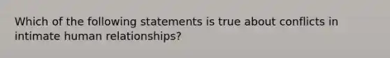 Which of the following statements is true about conflicts in intimate human relationships?