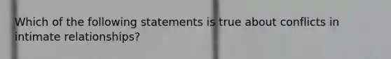 Which of the following statements is true about conflicts in intimate relationships?