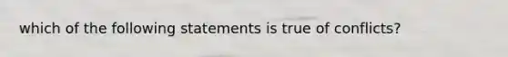 which of the following statements is true of conflicts?