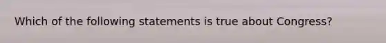 Which of the following statements is true about Congress?
