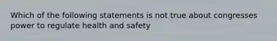 Which of the following statements is not true about congresses power to regulate health and safety