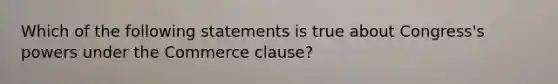 Which of the following statements is true about Congress's powers under the Commerce clause?