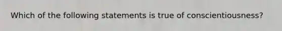 Which of the following statements is true of conscientiousness?